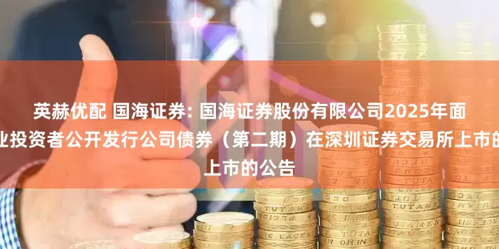英赫优配 国海证券: 国海证券股份有限公司2025年面向专业投资者公开发行公司债券（第二期）在深圳证券交易所上市的公告