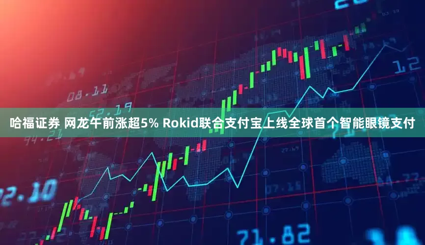哈福证券 网龙午前涨超5% Rokid联合支付宝上线全球首个智能眼镜支付