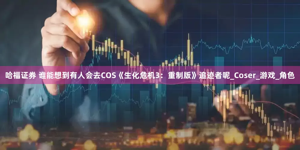 哈福证券 谁能想到有人会去COS《生化危机3：重制版》追迹者呢_Coser_游戏_角色