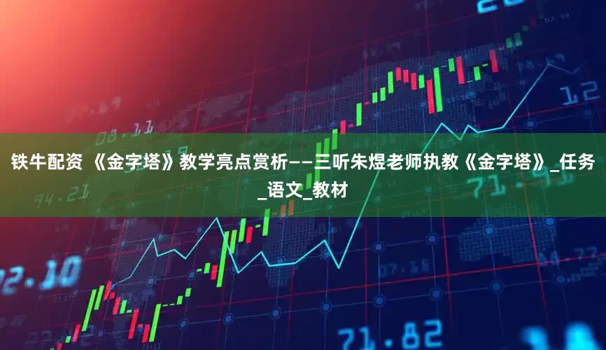 铁牛配资 《金字塔》教学亮点赏析——三听朱煜老师执教《金字塔》_任务_语文_教材