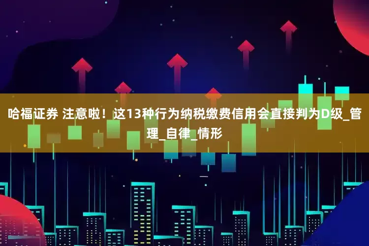 哈福证券 注意啦！这13种行为纳税缴费信用会直接判为D级_管理_自律_情形
