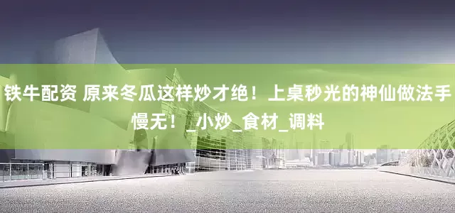 铁牛配资 原来冬瓜这样炒才绝！上桌秒光的神仙做法手慢无！_小炒_食材_调料