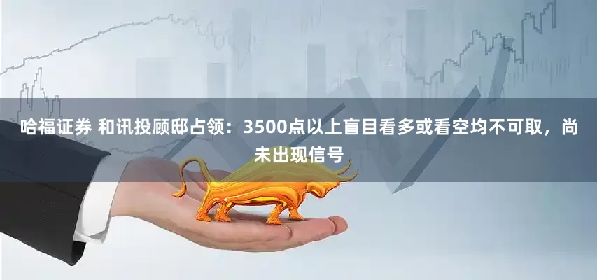 哈福证券 和讯投顾邸占领：3500点以上盲目看多或看空均不可取，尚未出现信号