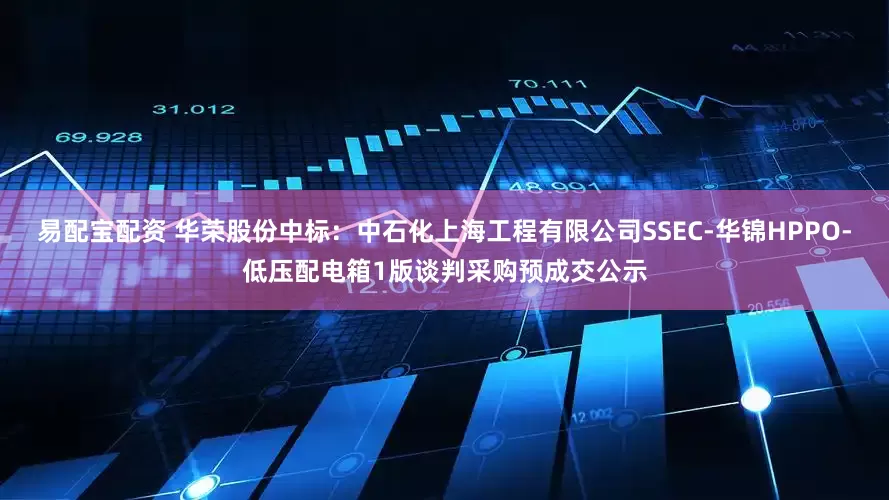 易配宝配资 华荣股份中标：中石化上海工程有限公司SSEC-华锦HPPO-低压配电箱1版谈判采购预成交公示