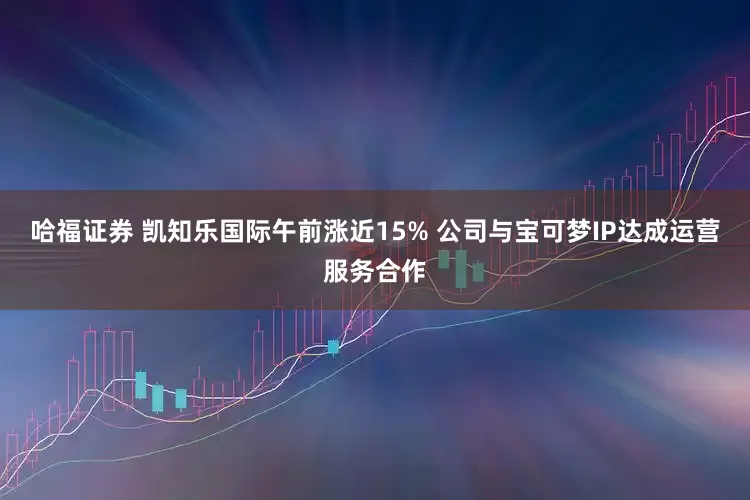 哈福证券 凯知乐国际午前涨近15% 公司与宝可梦IP达成运营服务合作