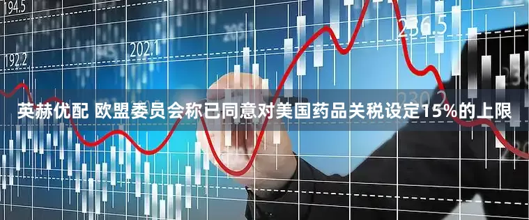 英赫优配 欧盟委员会称已同意对美国药品关税设定15%的上限
