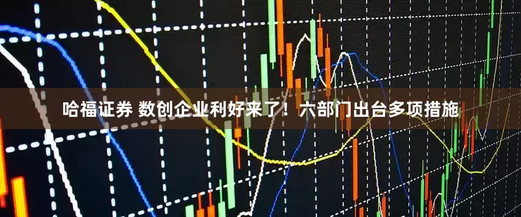 哈福证券 数创企业利好来了！六部门出台多项措施